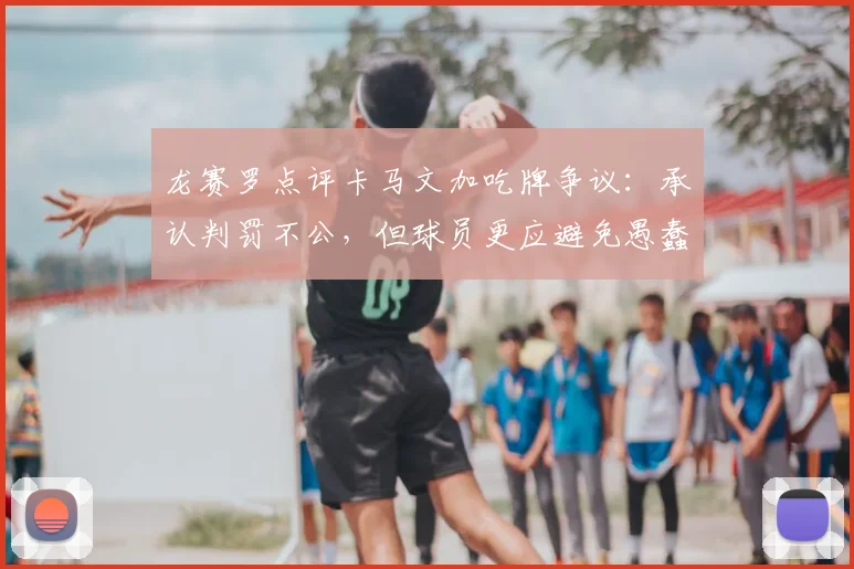 龙赛罗点评卡马文加吃牌争议:承认判罚不公,但球员更应避免愚蠢动作(附2026赛季红黄牌分析)