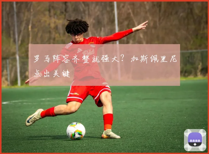 罗马阵容齐整就强大?加斯佩里尼点出关键