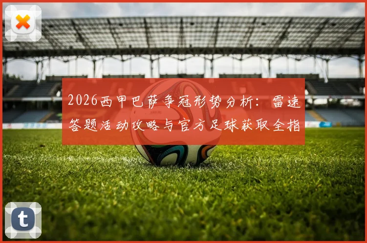 2026西甲巴萨争冠形势分析:雷速答题活动攻略与官方足球获取全指南