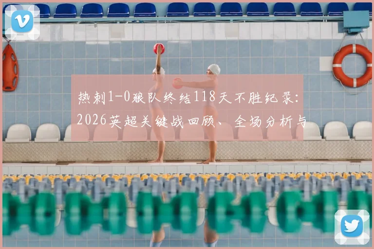 热刺1-0狼队终结118天不胜纪录：2026英超关键战回顾、全场分析与最新动态解读