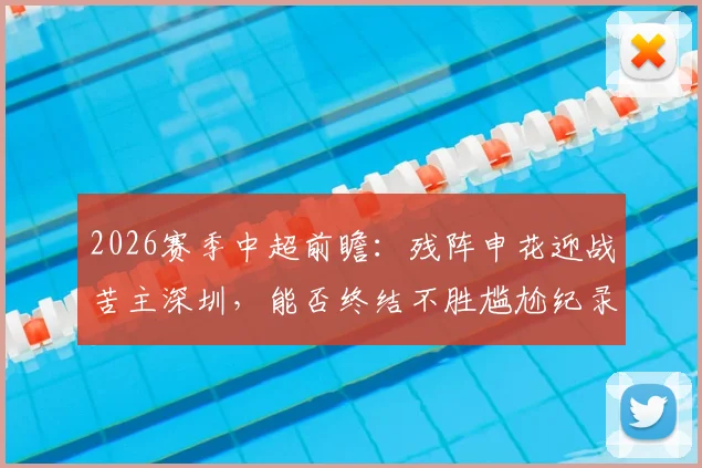 2026赛季中超前瞻:残阵申花迎战苦主深圳,能否终结不胜尴尬纪录?