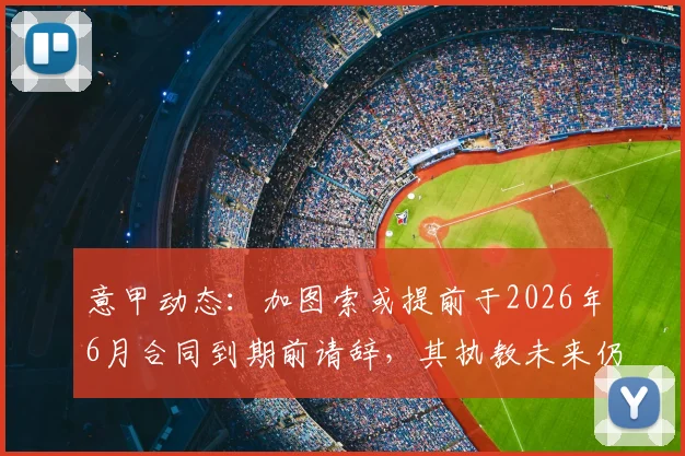 意甲动态:加图索或提前于2026年6月合同到期前请辞,其执教未来仍存变数