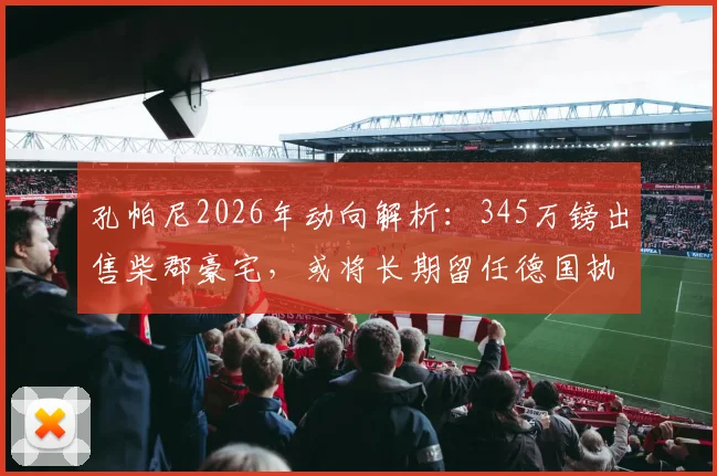 孔帕尼2026年动向解析:345万镑出售柴郡豪宅,或将长期留任德国执教岗位