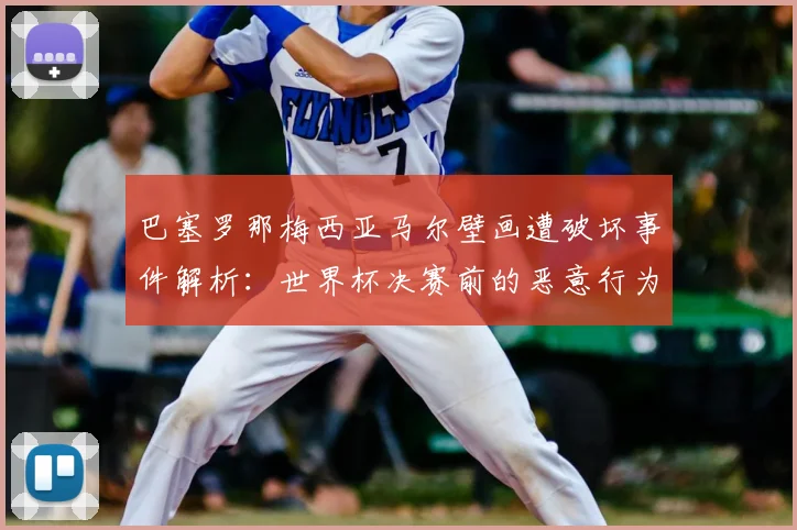 巴塞罗那梅西亚马尔壁画遭破坏事件解析:世界杯决赛前的恶意行为引众怒,球迷呼吁加强保护