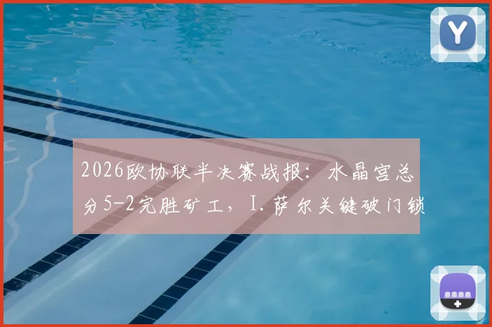 2026欧协联半决赛战报：水晶宫总分5-2完胜矿工，I.萨尔关键破门锁定决赛席位