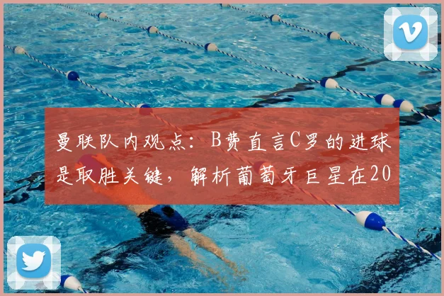 曼联队内观点:B费直言C罗的进球是取胜关键,解析葡萄牙巨星在2026进攻体系中的核心作用