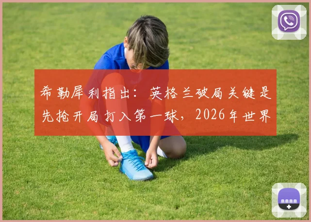 希勒犀利指出:英格兰破局关键是先抢开局打入第一球,2026年世界杯希望大增