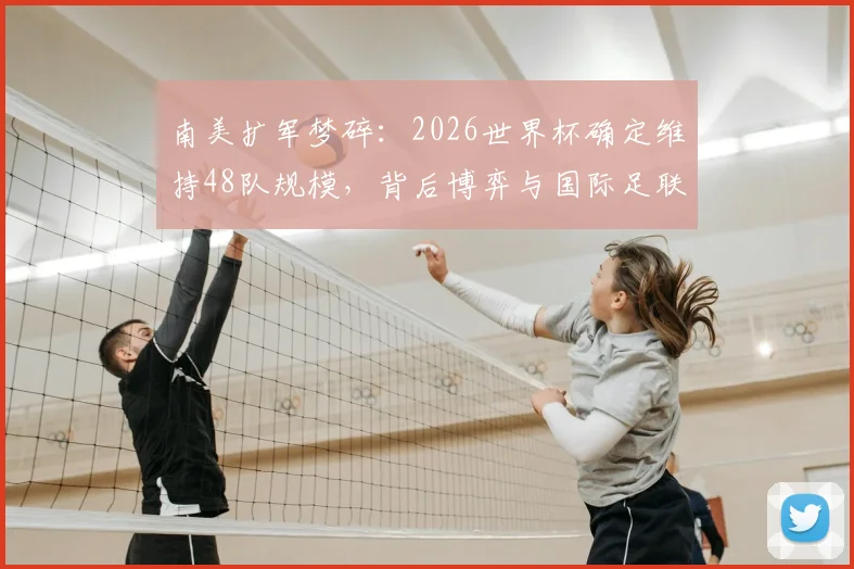南美扩军梦碎:2026世界杯确定维持48队规模,背后博弈与国际足联战略考量全解析