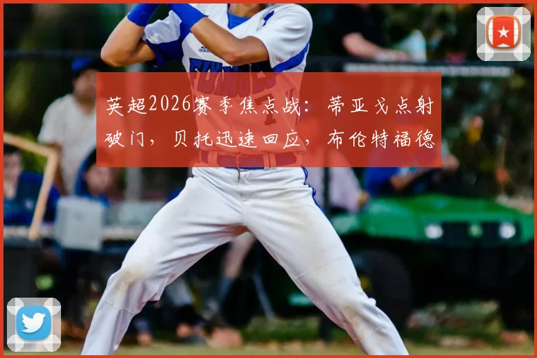 英超2026赛季焦点战:蒂亚戈点射破门,贝托迅速回应,布伦特福德与埃弗顿半场1-1激战正酣