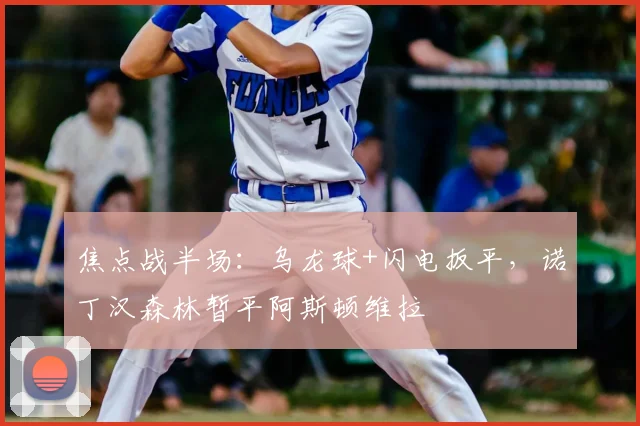 焦点战半场：乌龙球+闪电扳平，诺丁汉森林暂平阿斯顿维拉