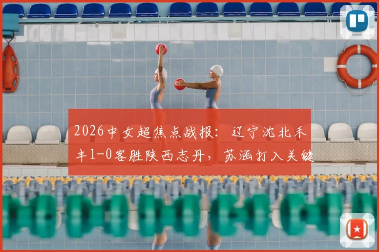 2026中女超焦点战报:辽宁沈北禾丰1-0客胜陕西志丹,苏涵打入关键制胜球