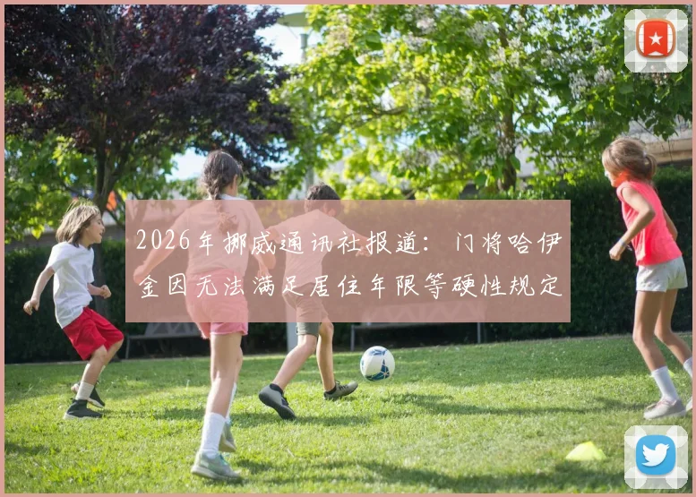 2026年挪威通讯社报道：门将哈伊金因无法满足居住年限等硬性规定，归化入籍挪威申请正式失败，未来前景分析