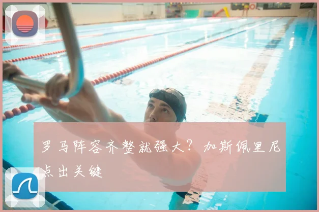 罗马阵容齐整就强大?加斯佩里尼点出关键