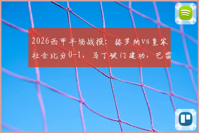 2026西甲半场战报:赫罗纳vs皇家社会比分0-1,马丁破门建功,巴雷内切亚伤退引发关注
