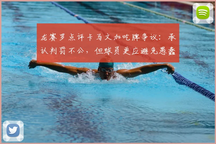 龙赛罗点评卡马文加吃牌争议：承认判罚不公，但球员更应避免愚蠢动作（附2026赛季红黄牌分析）
