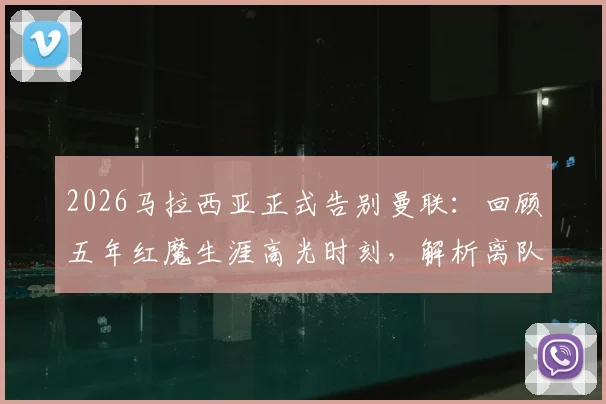 2026马拉西亚正式告别曼联:回顾五年红魔生涯高光时刻,解析离队真实原因及未来去向