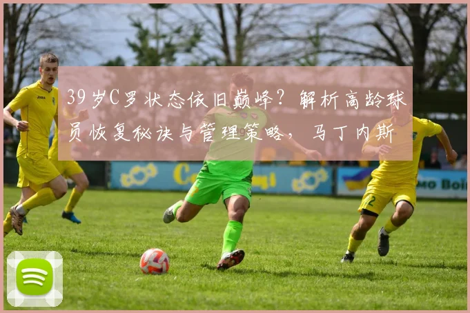 39岁C罗状态依旧巅峰？解析高龄球员恢复秘诀与管理策略，马丁内斯专访要点