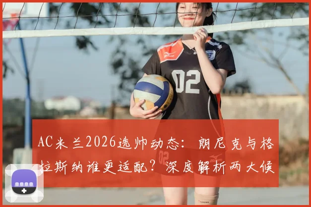 AC米兰2026选帅动态:朗尼克与格拉斯纳谁更适配?深度解析两大候选战术风格与球队前景