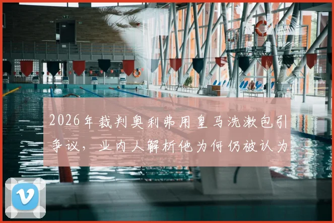 2026年裁判奥利弗用皇马洗漱包引争议，业内人解析他为何仍被认为适合执法巴萨对阵皇马的关键比赛