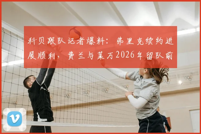 科贝跟队记者爆料：弗里克续约进展顺利，费兰与莱万2026年留队前景成疑
