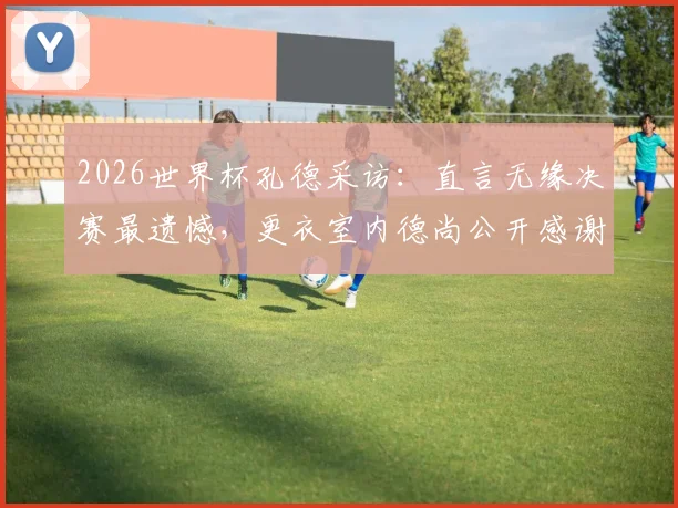 2026世界杯孔德采访：直言无缘决赛最遗憾，更衣室内德尚公开感谢全队付出