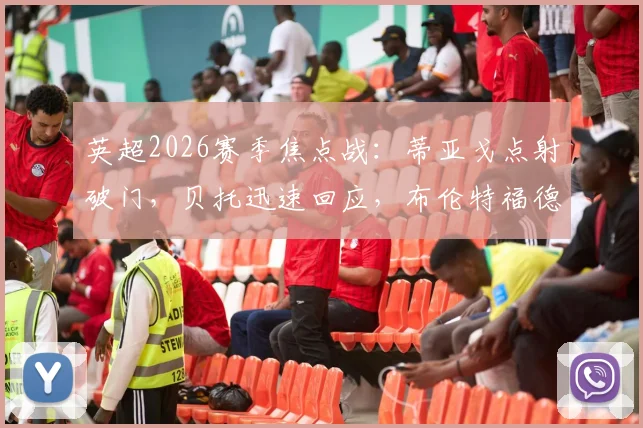 英超2026赛季焦点战：蒂亚戈点射破门，贝托迅速回应，布伦特福德与埃弗顿半场1-1激战正酣