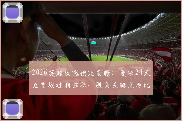2026英超玫瑰德比前瞻：曼联24天后首战迎利兹联，胜负关键点与比分预测全解析