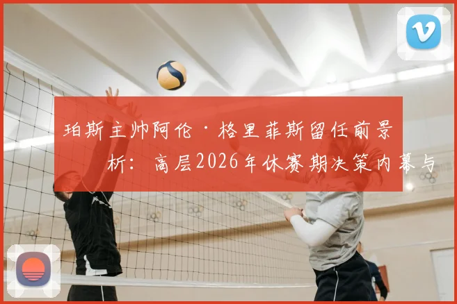 珀斯主帅阿伦·格里菲斯留任前景分析:高层2026年休赛期决策内幕与球队未来规划