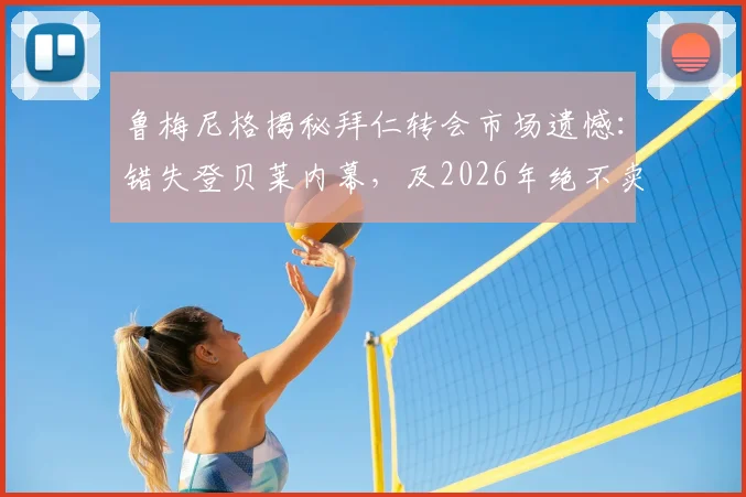 鲁梅尼格揭秘拜仁转会市场遗憾:错失登贝莱内幕,及2026年绝不卖奥利塞的核心原因