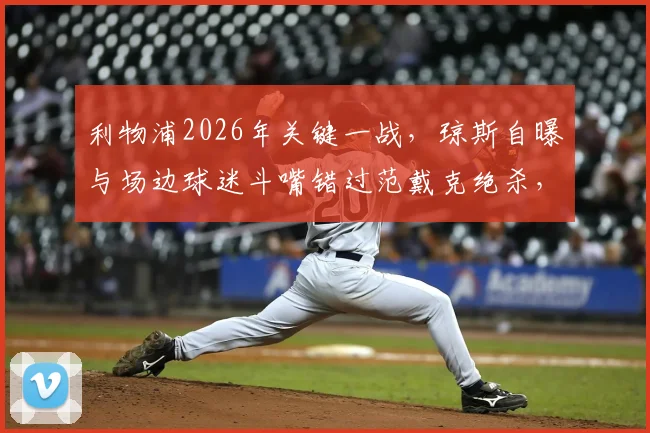 利物浦2026年关键一战，琼斯自曝与场边球迷斗嘴错过范戴克绝杀，赛场内外细节全回顾