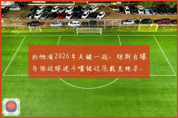 利物浦2026年关键一战，琼斯自曝与场边球迷斗嘴错过范戴克绝杀，赛场内外细节全回顾