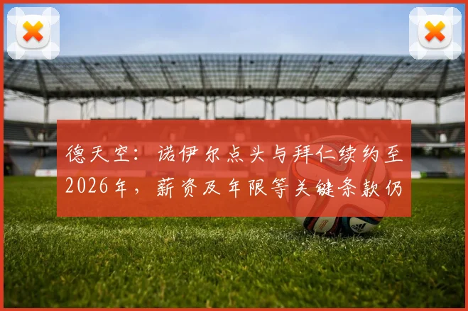 德天空:诺伊尔点头与拜仁续约至2026年,薪资及年限等关键条款仍在谈判中