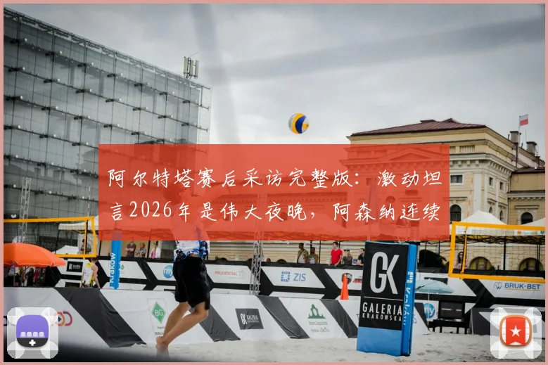 阿尔特塔赛后采访完整版：激动坦言2026年是伟大夜晚，阿森纳连续晋级欧冠半决赛背后故事