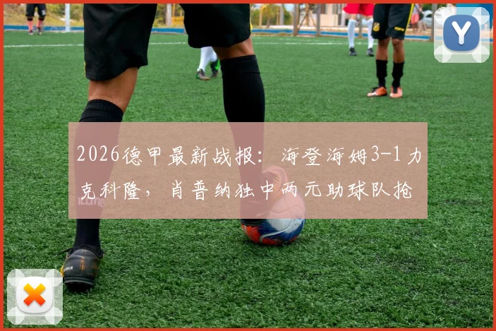 2026德甲最新战报:海登海姆3-1力克科隆,肖普纳独中两元助球队抢下关键三分