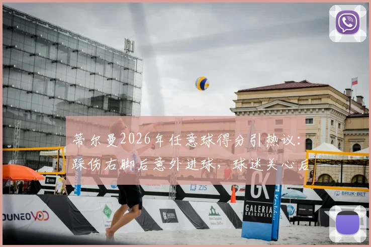 蒂尔曼2026年任意球得分引热议：踩伤右脚后意外进球，球迷关心后续伤势如何