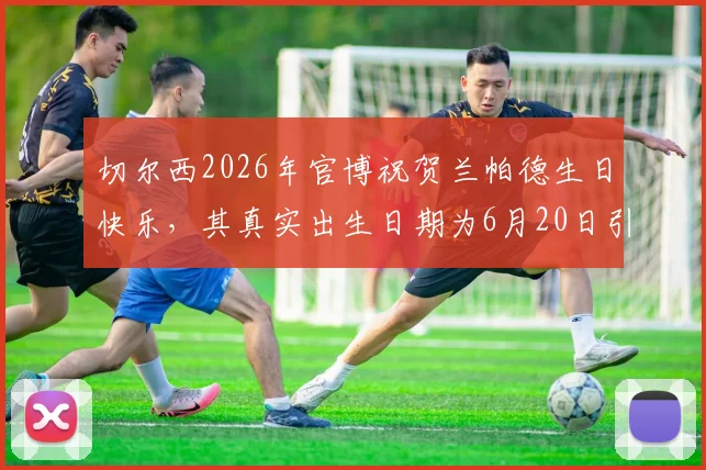 切尔西2026年官博祝贺兰帕德生日快乐，其真实出生日期为6月20日引发球迷热议与深度解析