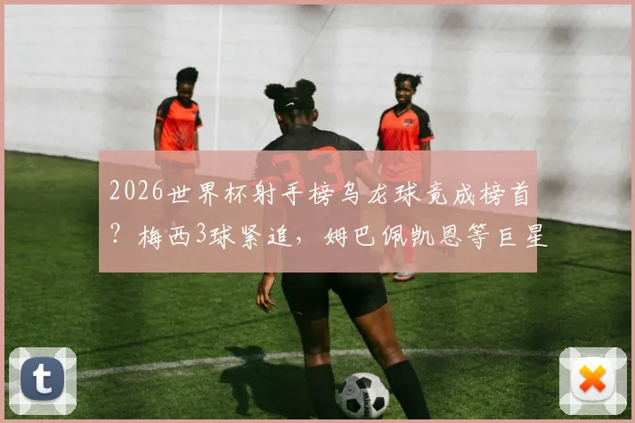 2026世界杯射手榜乌龙球竟成榜首?梅西3球紧追,姆巴佩凯恩等巨星2球数据全解析